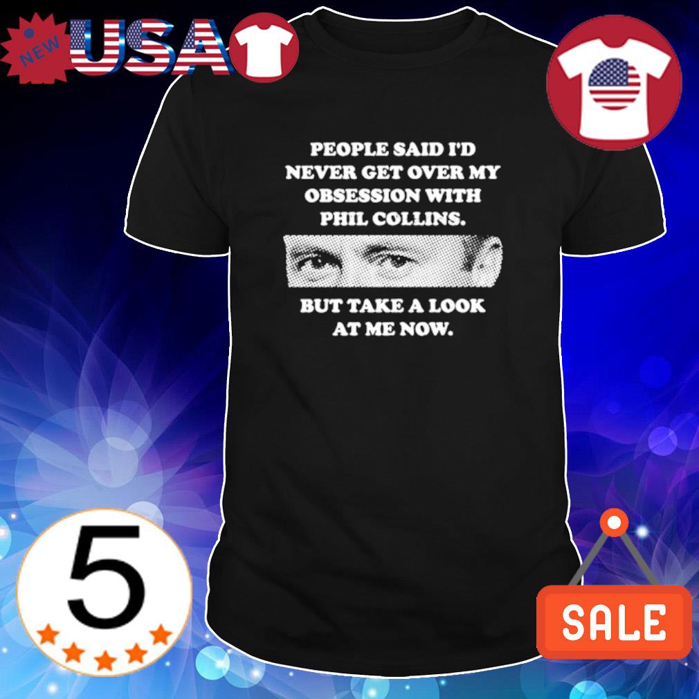 Awesome people said I'd never get over my obsession with Pil Collins but take a look at me now shirt