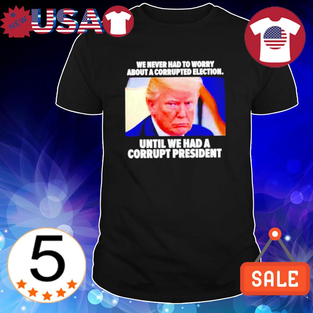 Nice donald Trump we never had to worry about a corrupted election shirt